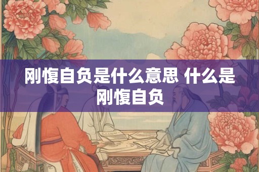 刚愎自负是什么意思 什么是刚愎自负