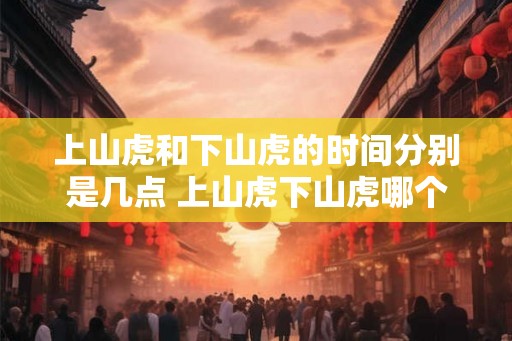 上山虎和下山虎的时间分别是几点 上山虎下山虎哪个更好