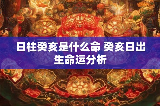 日柱癸亥是什么命 癸亥日出生命运分析