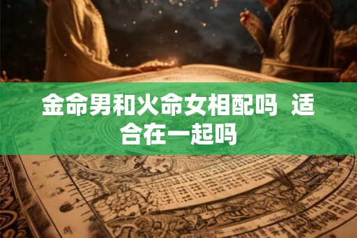 金命男和火命女相配吗  适合在一起吗