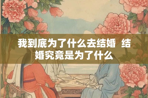 我到底为了什么去结婚  结婚究竟是为了什么