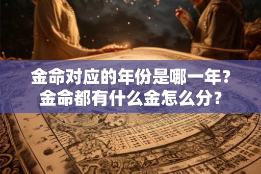 金命对应的年份是哪一年？金命都有什么金怎么分？