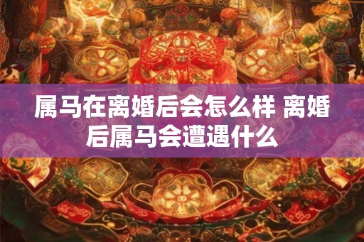 属马在离婚后会怎么样 离婚后属马会遭遇什么