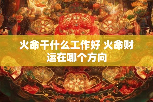 火命干什么工作好 火命财运在哪个方向