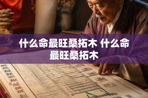 什么命最旺桑拓木 什么命最旺桑拓木