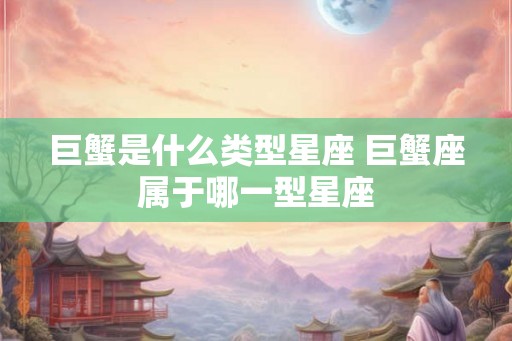 巨蟹是什么类型星座 巨蟹座属于哪一型星座 巨蟹是什么类型星座 巨蟹座属于哪一型星座