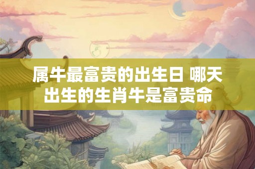 属牛最富贵的出生日 哪天出生的生肖牛是富贵命