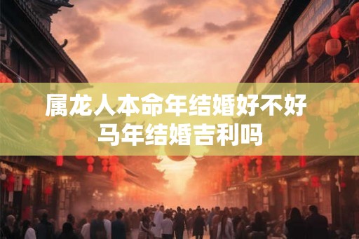 属龙人本命年结婚好不好 马年结婚吉利吗