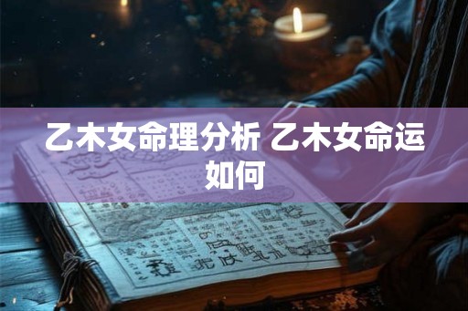 乙木女命理分析 乙木女命运如何 乙木女命理分析 乙木女命运如何