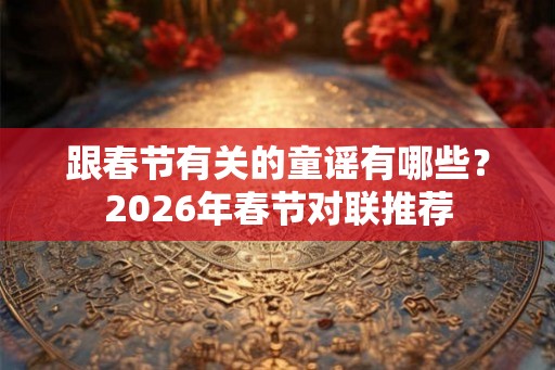 跟春节有关的童谣有哪些？2026年春节对联推荐