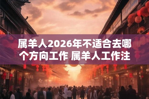 属羊人2026年不适合去哪个方向工作 属羊人工作注意事项 属羊人2026年不适合去哪个方向工作 属羊人工作注意事项