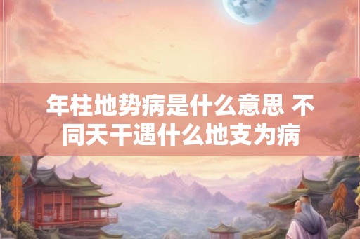 年柱地势病是什么意思 不同天干遇什么地支为病