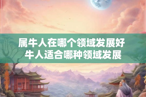 属牛人在哪个领域发展好 牛人适合哪种领域发展