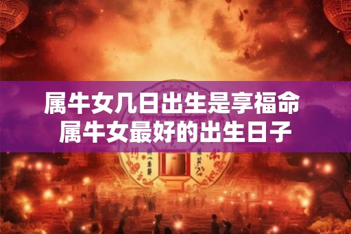 属牛女几日出生是享福命 属牛女最好的出生日子