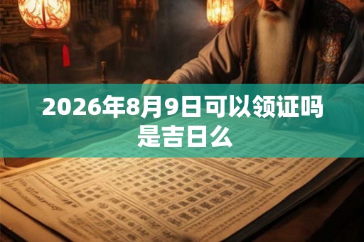 2026年8月9日可以领证吗 是吉日么