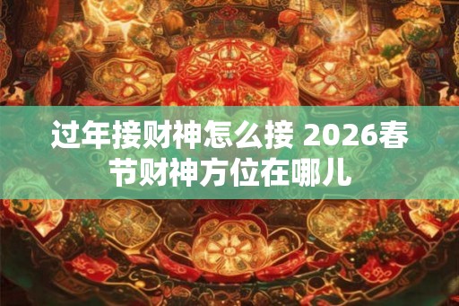 过年接财神怎么接 2026春节财神方位在哪儿 过年接财神怎么接 2026春节财神方位在哪儿