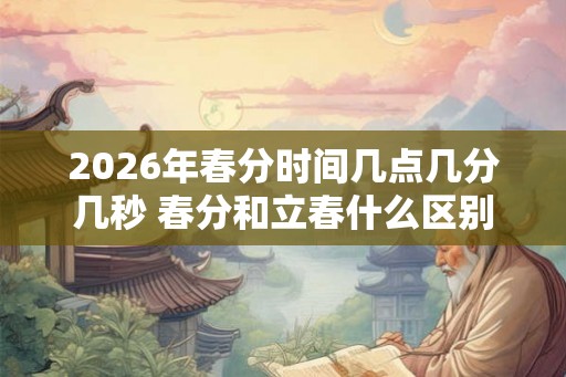 2026年春分时间几点几分几秒 春分和立春什么区别