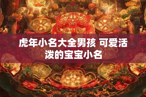 虎年小名大全男孩 可爱活泼的宝宝小名