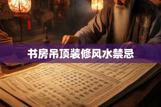 书房吊顶装修风水禁忌