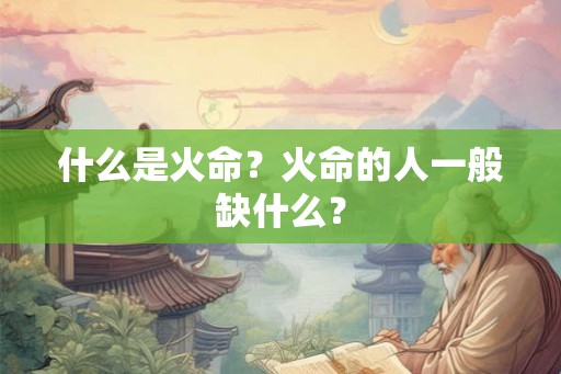 什么是火命？火命的人一般缺什么？