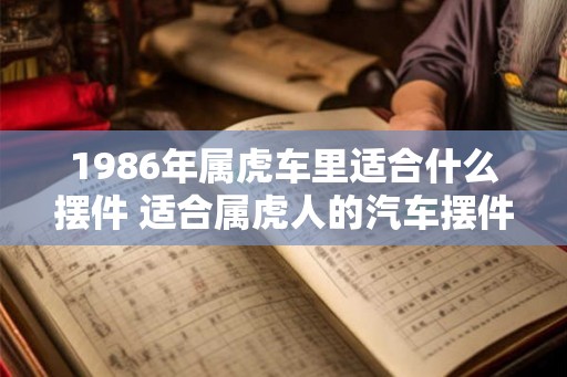 1986年属虎车里适合什么摆件 适合属虎人的汽车摆件