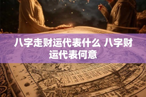 八字走财运代表什么 八字财运代表何意