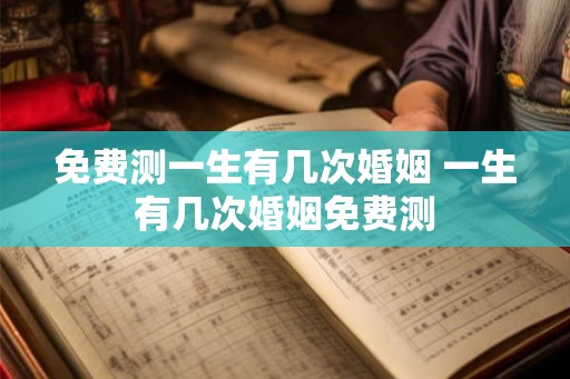 免费测一生有几次婚姻 一生有几次婚姻免费测