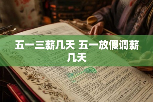 五一三薪几天 五一放假调薪几天