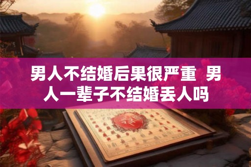 男人不结婚后果很严重  男人一辈子不结婚丢人吗