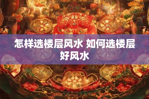 怎样选楼层风水 如何选楼层好风水