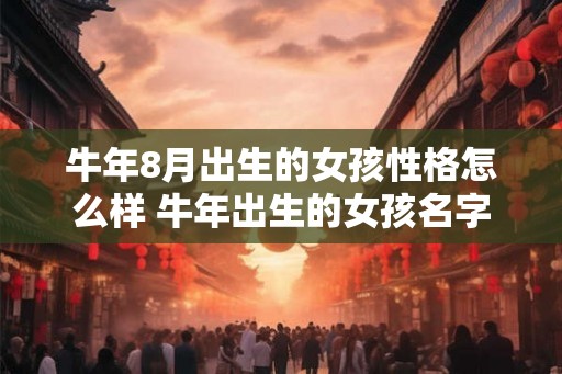 牛年8月出生的女孩性格怎么样 牛年出生的女孩名字