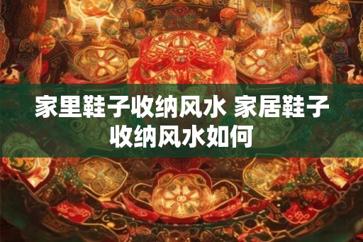 家里鞋子收纳风水 家居鞋子收纳风水如何