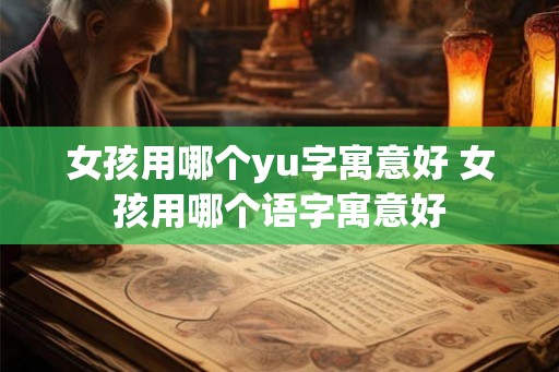 女孩用哪个yu字寓意好 女孩用哪个语字寓意好 女孩用哪个yu字寓意好 女孩用哪个语字寓意好