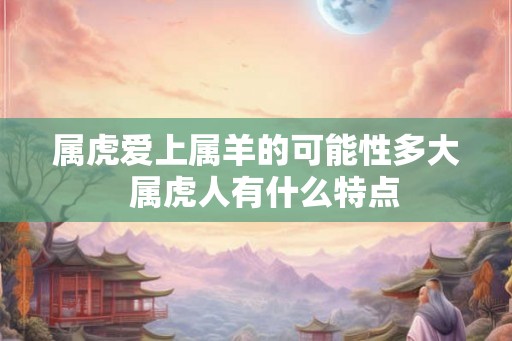 属虎爱上属羊的可能性多大  属虎人有什么特点