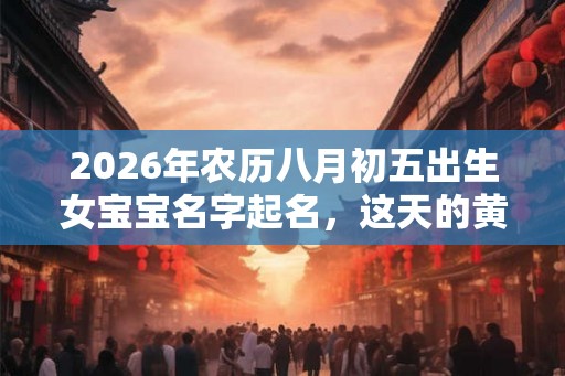 2026年农历八月初五出生女宝宝名字起名，这天的黄历日子吗？