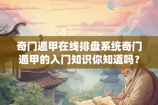 奇门遁甲在线排盘系统奇门遁甲的入门知识你知道吗？