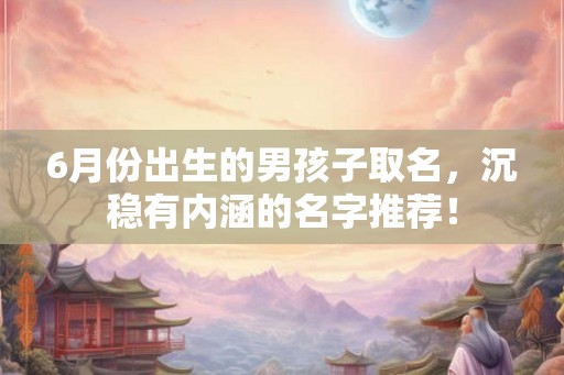 6月份出生的男孩子取名,沉稳有内涵的名字推荐! 6月份出生的男孩子取名,沉稳有内涵的名字推荐!