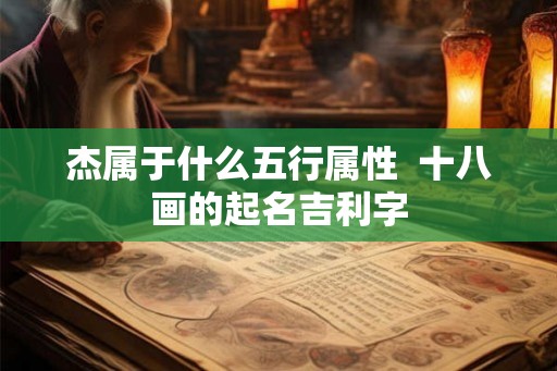 杰属于什么五行属性 十八画的起名吉利字 杰属于什么五行属性 十八画的起名吉利字