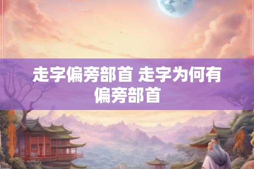 走字偏旁部首 走字为何有偏旁部首