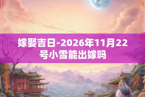 嫁娶吉日-2026年11月22号小雪能出嫁吗