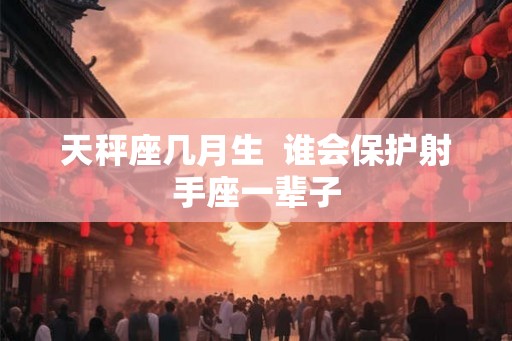 天秤座几月生  谁会保护射手座一辈子