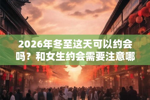 2026年冬至这天可以约会吗？和女生约会需要注意哪些细节？