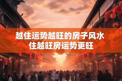 越住运势越旺的房子风水 住越旺房运势更旺 越住运势越旺的房子风水 住越旺房运势更旺
