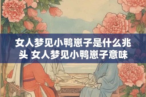 女人梦见小鸭崽子是什么兆头 女人梦见小鸭崽子意味着什么