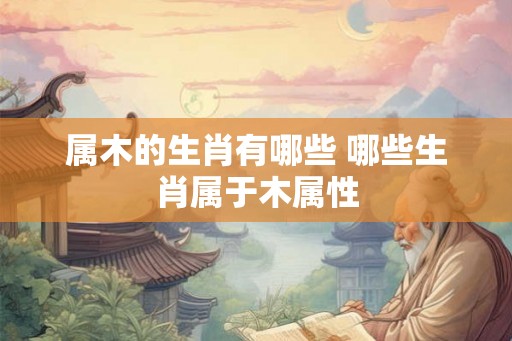 属木的生肖有哪些 哪些生肖属于木属性