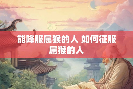 能降服属猴的人 如何征服属猴的人