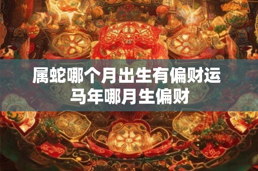 属蛇哪个月出生有偏财运 马年哪月生偏财