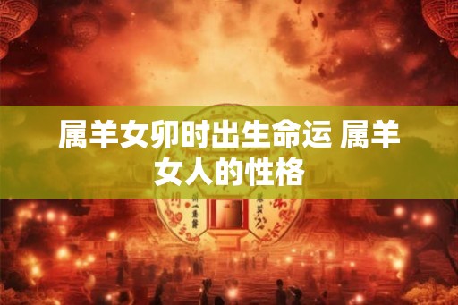 属羊女卯时出生命运 属羊女人的性格