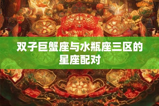 双子巨蟹座与水瓶座三区的星座配对