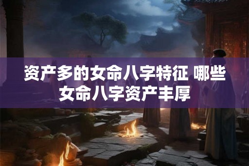 资产多的女命八字特征 哪些女命八字资产丰厚